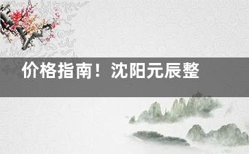 价格指南！沈阳元辰整形收费价目表更新：双眼皮3800+|隆鼻8800+|隆胸19800+